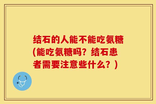 结石的人能不能吃氨糖(能吃氨糖吗？结石患者需要注意些什么？)