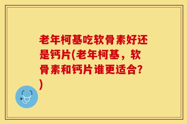 老年柯基吃软骨素好还是钙片(老年柯基，软骨素和钙片谁更适合？)