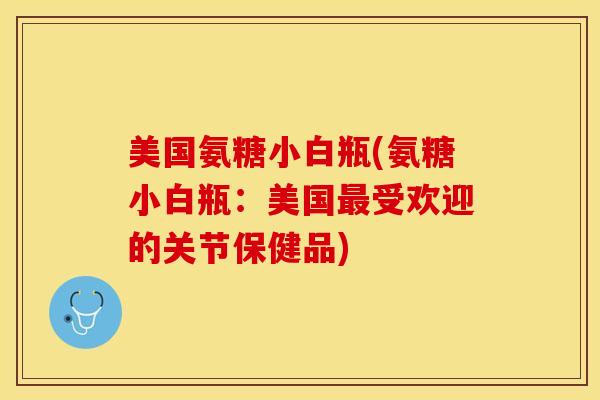 美国氨糖小白瓶(氨糖小白瓶：美国最受欢迎的关节保健品)