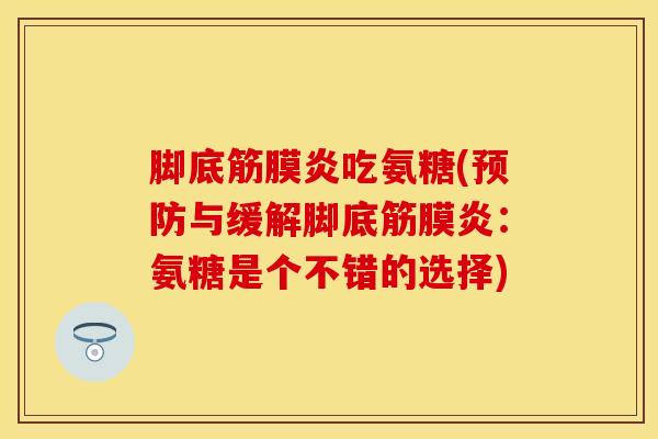 脚底筋膜炎吃氨糖(预防与缓解脚底筋膜炎：氨糖是个不错的选择)