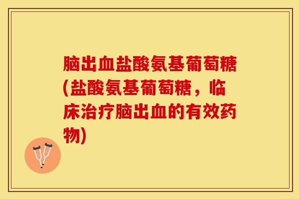 脑出盐酸氨基葡萄糖(盐酸氨基葡萄糖,临床脑出的有效) 脑出盐酸氨基葡萄糖(盐酸氨基葡萄糖,临床脑出的有效)