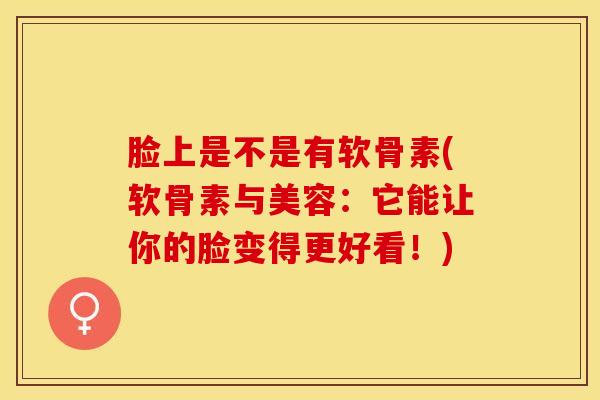 脸上是不是有软骨素(软骨素与美容：它能让你的脸变得更好看！)