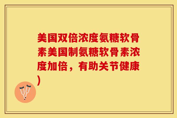 美国双倍浓度氨糖软骨素美国制氨糖软骨素浓度加倍，有助关节健康)