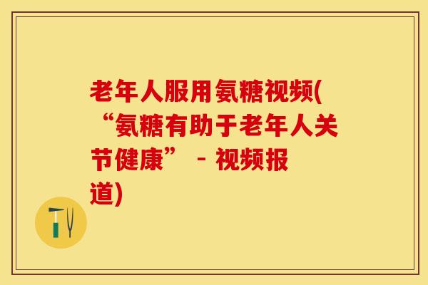 老年人服用氨糖视频(“氨糖有助于老年人关节健康” - 视频报道)