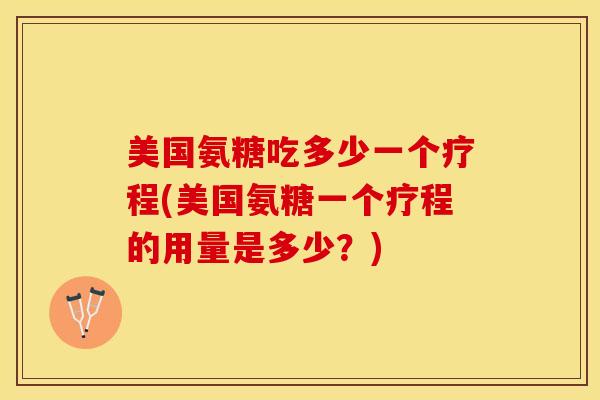 美国氨糖吃多少一个疗程(美国氨糖一个疗程的用量是多少？)