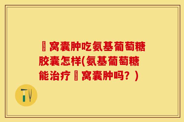 腘窝囊肿吃氨基葡萄糖胶囊怎样(氨基葡萄糖能治疗腘窝囊肿吗？)