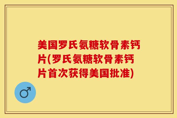 美国罗氏氨糖软骨素钙片(罗氏氨糖软骨素钙片首次获得美国批准)