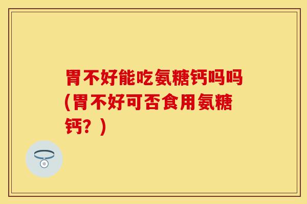 胃不好能吃氨糖钙吗吗(胃不好可否食用氨糖钙？)