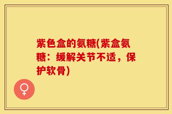紫色盒的氨糖(紫盒氨糖：缓解关节不适，保护软骨)