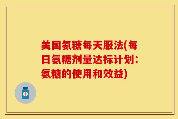 美国氨糖每天服法(每日氨糖剂量达标计划：氨糖的使用和效益)