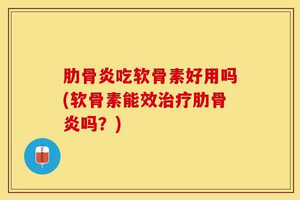 肋骨炎吃软骨素好用吗(软骨素能效治疗肋骨炎吗？)
