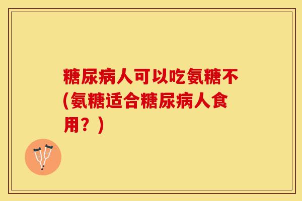 糖尿病人可以吃氨糖不(氨糖适合糖尿病人食用？)