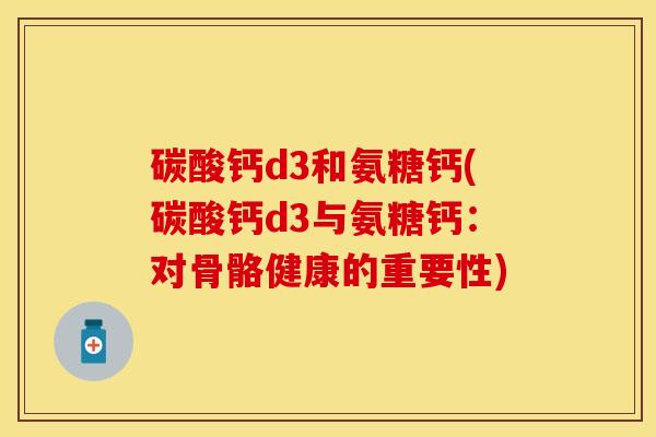 碳酸钙d3和氨糖钙(碳酸钙d3与氨糖钙：对骨骼健康的重要性)