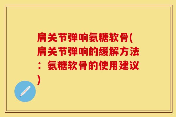 肩关节弹响氨糖软骨(肩关节弹响的缓解方法:氨糖软骨的使用建议) 肩关节弹响氨糖软骨(肩关节弹响的缓解方法:氨糖软骨的使用建议)