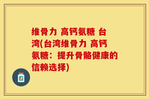 维骨力 高钙氨糖 台湾(台湾维骨力 高钙氨糖：提升骨骼健康的信赖选择)