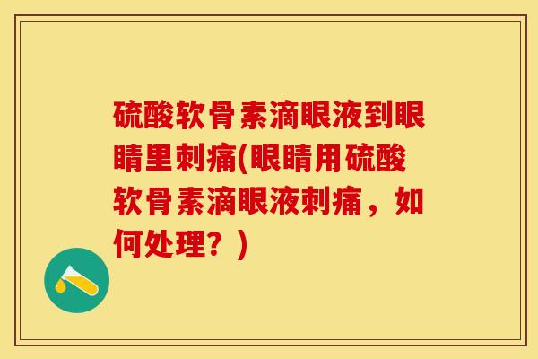 硫酸软骨素滴眼液到眼睛里刺痛(眼睛用硫酸软骨素滴眼液刺痛，如何处理？)