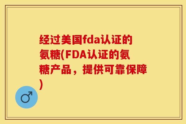 经过美国fda认证的氨糖(FDA认证的氨糖产品，提供可靠保障)