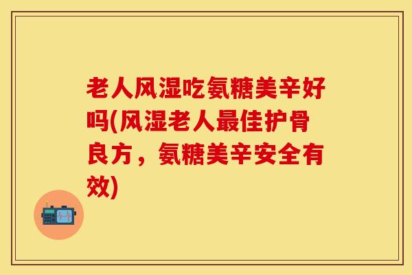 老人风湿吃氨糖美辛好吗(风湿老人最佳护骨良方，氨糖美辛安全有效)