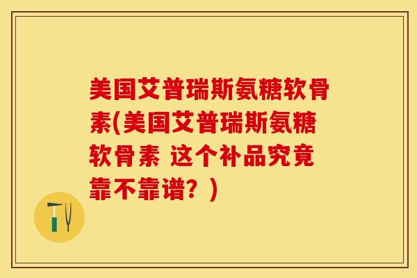 美国艾普瑞斯氨糖软骨素(美国艾普瑞斯氨糖软骨素 这个补品究竟靠不靠谱？)