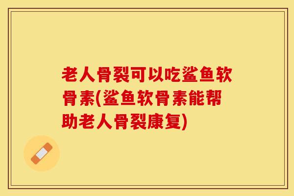 老人骨裂可以吃鲨鱼软骨素(鲨鱼软骨素能帮助老人骨裂康复)