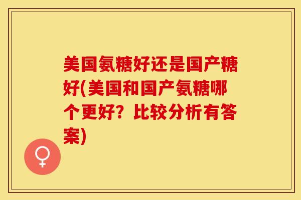 美国氨糖好还是国产糖好(美国和国产氨糖哪个更好？比较分析有答案)