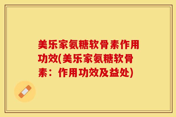美乐家氨糖软骨素作用功效(美乐家氨糖软骨素:作用功效及益处) 美乐家氨糖软骨素作用功效(美乐家氨糖软骨素:作用功效及益处)