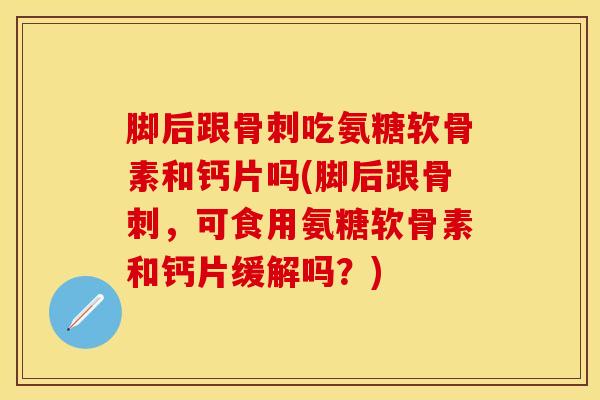 脚后跟骨刺吃氨糖软骨素和钙片吗(脚后跟骨刺，可食用氨糖软骨素和钙片缓解吗？)