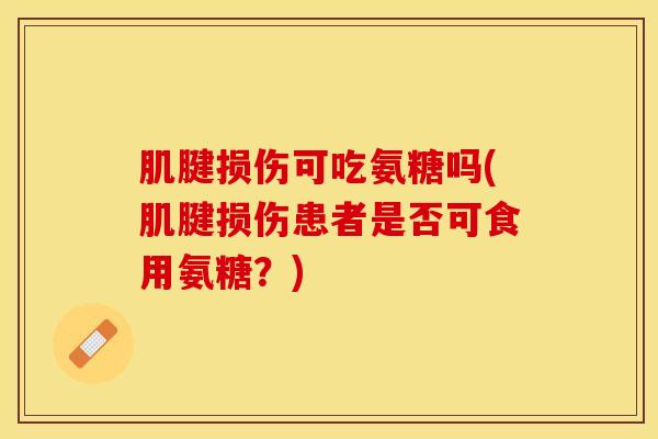 肌腱损伤可吃氨糖吗(肌腱损伤患者是否可食用氨糖？)