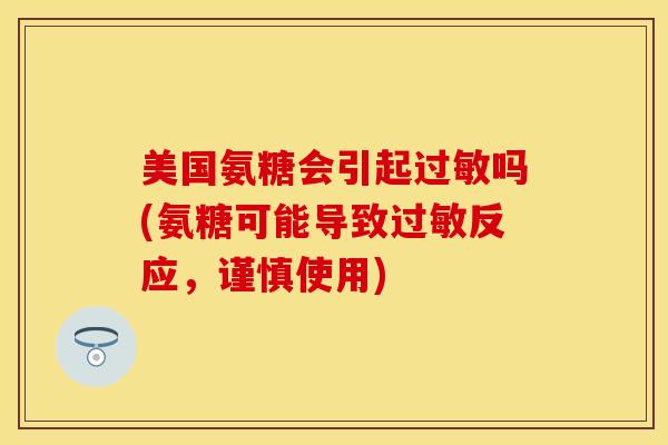 美国氨糖会引起过敏吗(氨糖可能导致过敏反应，谨慎使用)