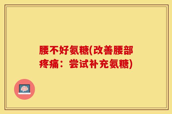 腰不好氨糖(改善腰部:尝试补充氨糖) 腰不好氨糖(改善腰部:尝试补充氨糖)