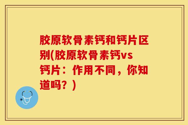 胶原软骨素钙和钙片区别(胶原软骨素钙vs钙片：作用不同，你知道吗？)