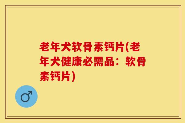 老年犬软骨素钙片(老年犬健康必需品：软骨素钙片)