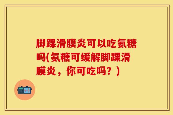 脚踝可以吃氨糖吗(氨糖可缓解脚踝,你可吃吗?) 脚踝可以吃氨糖吗(氨糖可缓解脚踝,你可吃吗?)