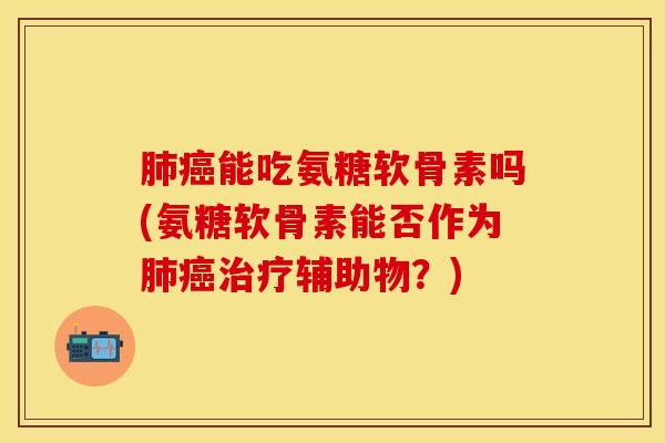 肺癌能吃氨糖软骨素吗(氨糖软骨素能否作为肺癌治疗辅助物？)