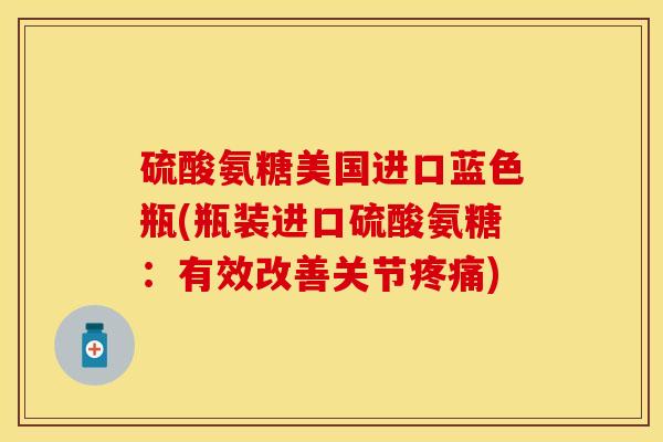 硫酸氨糖美国进口蓝色瓶(瓶装进口硫酸氨糖：有效改善关节疼痛)