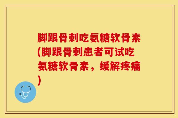 脚跟骨刺吃氨糖软骨素(脚跟骨刺患者可试吃氨糖软骨素，缓解疼痛)