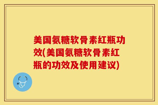美国氨糖软骨素红瓶功效(美国氨糖软骨素红瓶的功效及使用建议)