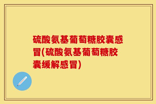 硫酸氨基葡萄糖胶囊感冒(硫酸氨基葡萄糖胶囊缓解感冒)