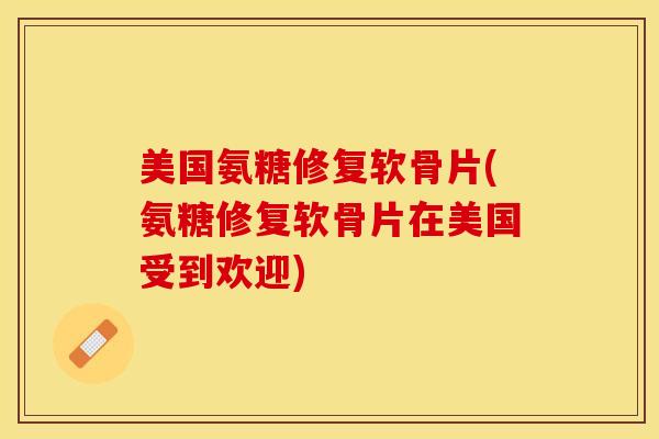 美国氨糖修复软骨片(氨糖修复软骨片在美国受到欢迎)