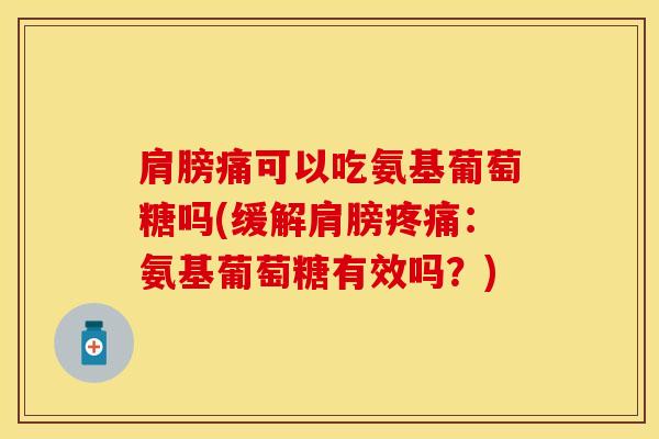 肩膀痛可以吃氨基葡萄糖吗(缓解肩膀疼痛：氨基葡萄糖有效吗？)