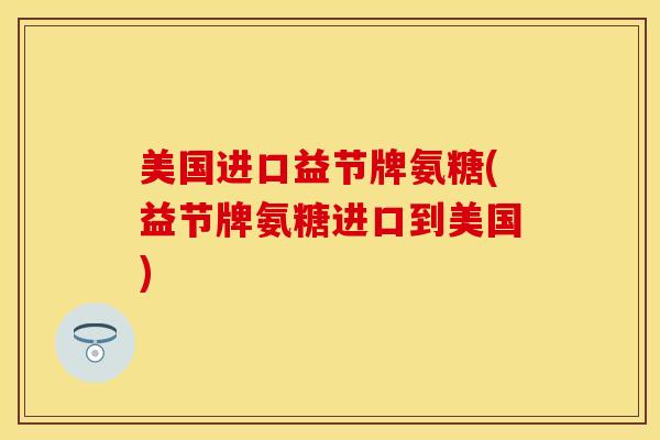 美国进口益节牌氨糖(益节牌氨糖进口到美国)
