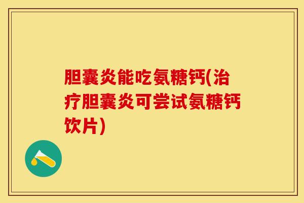 胆囊炎能吃氨糖钙(胆囊炎可尝试氨糖钙饮片) 胆囊炎能吃氨糖钙(胆囊炎可尝试氨糖钙饮片)