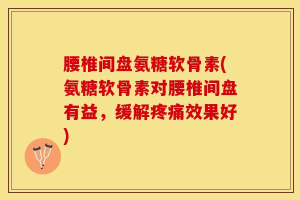 腰椎间盘氨糖软骨素(氨糖软骨素对腰椎间盘有益，缓解疼痛效果好)