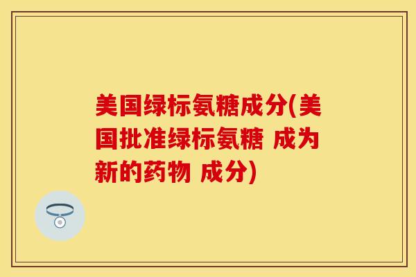 美国绿标氨糖成分(美国批准绿标氨糖 成为新的药物 成分)