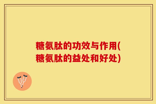 糖氨肽的功效与作用(糖氨肽的益处和好处) 糖氨肽的功效与作用(糖氨肽的益处和好处)