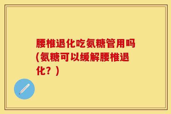 腰椎退化吃氨糖管用吗(氨糖可以缓解腰椎退化？)