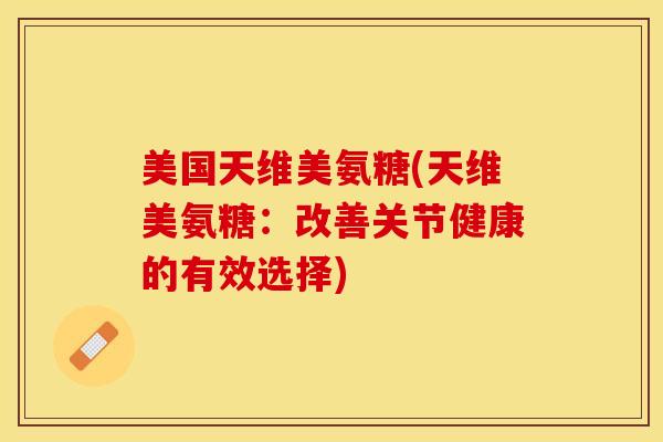 美国天维美氨糖(天维美氨糖：改善关节健康的有效选择)