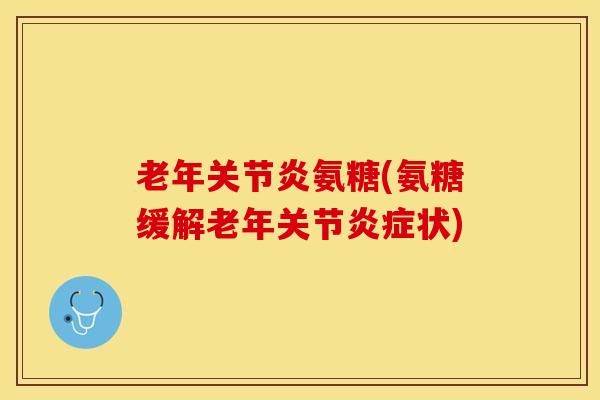 老年关节炎氨糖(氨糖缓解老年关节炎症状)