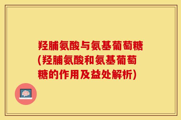 羟脯氨酸与氨基葡萄糖(羟脯氨酸和氨基葡萄糖的作用及益处解析)