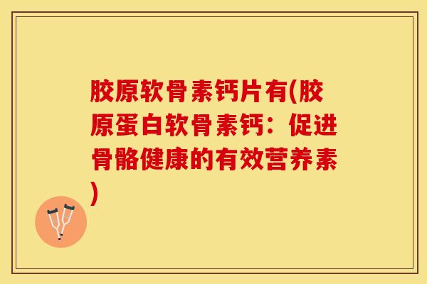 胶原软骨素钙片有(胶原蛋白软骨素钙：促进骨骼健康的有效营养素)